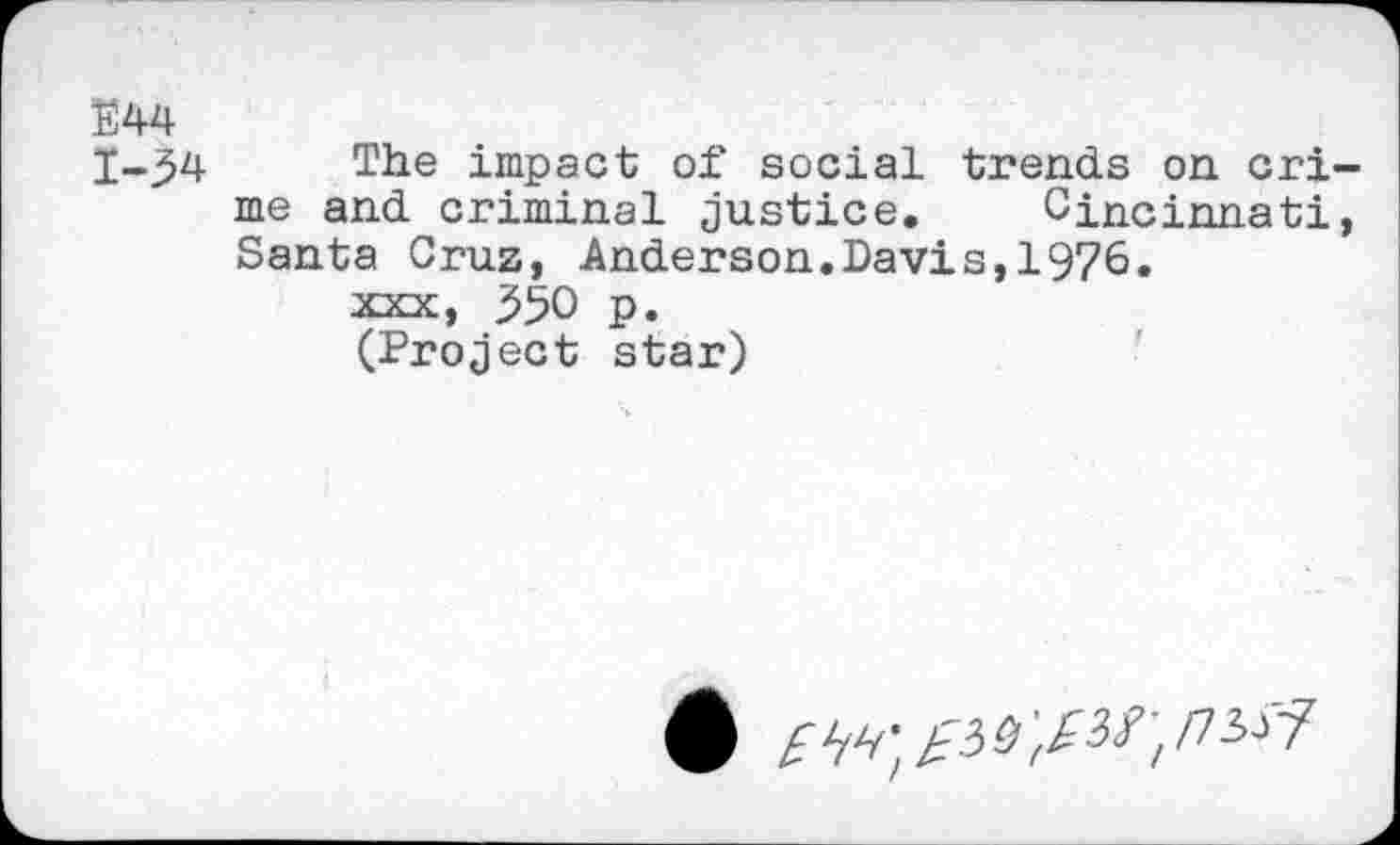 ﻿E44
1-54
The impact of social trends on cri me and criminal justice. Cincinnati Santa Cruz, Anderson.Davis,1976.
XXX, 550 p.
(Project star)